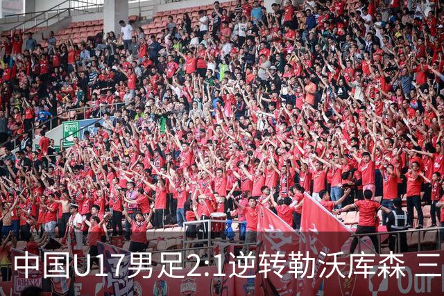中国U17男足2:1逆转勒沃库森 三战全胜锁定小组头名