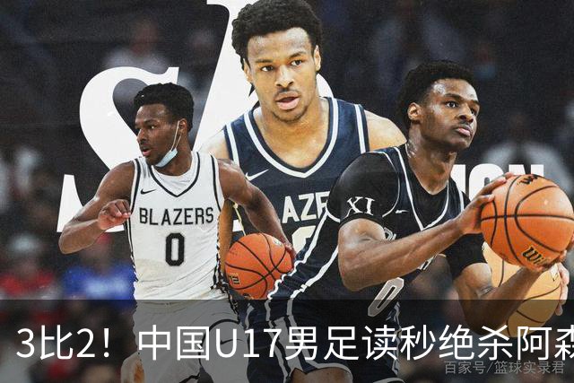 3比2！中国U17男足读秒绝杀阿森纳U17开门红